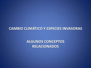 CAMBIO CLIMÁTICO Y ESPECIES INVASORAS ALGUNOS CONCEPTOS RELACIONADOS 