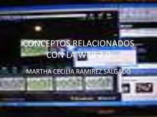 CONCEPTOS RELACIONADOS CON LA WEB 2.0 MARTHA CECILIA RAMIREZ SALGADO 