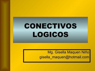 CONECTIVOS LOGICOS Mg. Gisella Maquen Niño [email_address] 