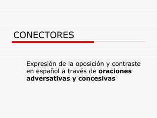 CONECTORES


  Expresión de la oposición y contraste
  en español a través de oraciones
  adversativas y concesivas
 