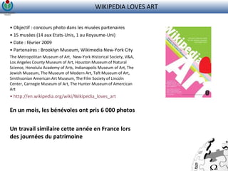 WIKIPEDIA LOVES ART <ul><li>Objectif : concours photo dans les musées partenaires </li></ul><ul><li>15 musées (14 aux Etat...