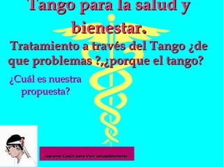 Tango para la salud y bienestar . Tratamiento a través del Tango ¿de que problemas ?,¿porque el tango?  ¿Cuál es nuestra propuesta? 
