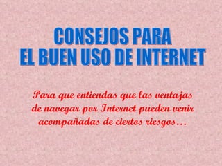 Para que entiendas que las ventajas de navegar por  Internet  pueden venir acompañadas de ciertos riesgos… CONSEJOS PARA  EL BUEN USO DE INTERNET  