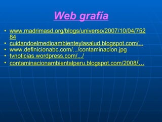 Web grafía www.madrimasd.org/blogs/universo/2007/10/04/75284 cuidandoelmedioambienteylasalud.blogspot.com/... www.definicionabc.com/.../contaminacion.jpg tvnoticias.wordpress.com/.../ contaminacionambientalperu.blogspot.com/2008 /...