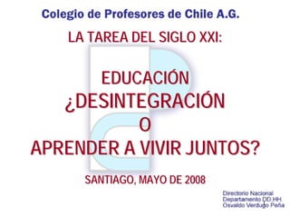 LA TAREA DEL SIGLO XXI:

       EDUCACIÓN
   ¿DESINTEGRACIÓN
           O
APRENDER A VIVIR JUNTOS?
     SANTIAGO, MAYO DE 2008
                              1
 