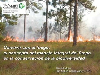 Convivir con el fuego:
el concepto del manejo integral del fuego
en la conservación de la biodiversidad

                        Ronald Myers
                        The Nature Conservancy (TNC)
 