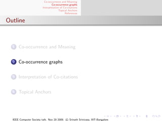 Co-occurrence and Meaning
                                 Co-occurrence graphs
                         Interpretation of Co-citations
                                       Topical Anchors
                                            References


Outline



  1   Co-occurrence and Meaning


  2   Co-occurrence graphs


  3   Interpretation of Co-citations


  4   Topical Anchors




  IEEE Computer Society talk. Nov 20 2009. c Srinath Srinivasa, IIIT-Bangalore
 