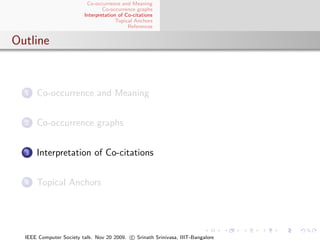 Co-occurrence and Meaning
                                 Co-occurrence graphs
                         Interpretation of Co-citations
                                       Topical Anchors
                                            References


Outline



  1   Co-occurrence and Meaning


  2   Co-occurrence graphs


  3   Interpretation of Co-citations


  4   Topical Anchors




  IEEE Computer Society talk. Nov 20 2009. c Srinath Srinivasa, IIIT-Bangalore
 