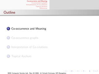 Co-occurrence and Meaning
                                 Co-occurrence graphs
                         Interpretation of Co-citations
                                       Topical Anchors
                                            References


Outline



  1   Co-occurrence and Meaning


  2   Co-occurrence graphs


  3   Interpretation of Co-citations


  4   Topical Anchors




  IEEE Computer Society talk. Nov 20 2009. c Srinath Srinivasa, IIIT-Bangalore
 