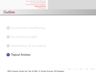 Co-occurrence and Meaning
                                 Co-occurrence graphs
                         Interpretation of Co-citations
                                       Topical Anchors
                                            References


Outline



  1   Co-occurrence and Meaning


  2   Co-occurrence graphs


  3   Interpretation of Co-citations


  4   Topical Anchors




  IEEE Computer Society talk. Nov 20 2009. c Srinath Srinivasa, IIIT-Bangalore
 