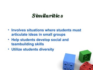 Similarities Involves situations where students must articulate ideas in small groups Help students develop social and teambuilding skills Utilize students diversity 