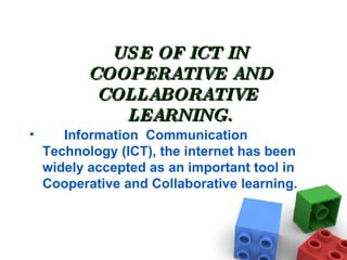 USE OF ICT IN COOPERATIVE AND COLLABORATIVE  LEARNING. Information  Communication Technology (ICT), the internet has been widely accepted as an important tool in Cooperative and Collaborative learning. 