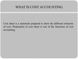 Cost sheet is a statement prepared to show the different elements of cost. Preparation of cost sheet is one of the functions of cost accounting. WHAT IS COST ACCOUNTING 