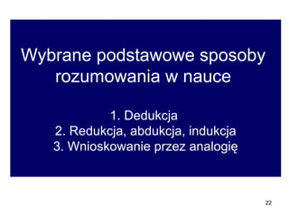 Wybrane podstawowe sposoby  rozumowania w nauce  1. Dedukcja  2. Redukcja, abdukcja, indukcja 3. Wnioskowanie przez analogię 
