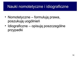 Nauki nomotetyczne i idiograficzne  Nomotetyczne – formułują prawa, poszukują uogólnień  Idiograficzne – opisują poszczególne przypadki  
