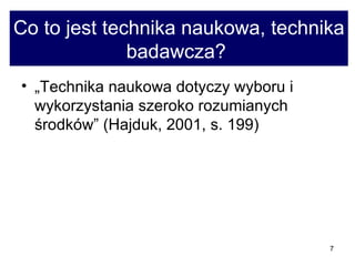 Co to jest technika naukowa, technika badawcza?  „Technika naukowa dotyczy wyboru i wykorzystania szeroko rozumianych środków” (Hajduk, 2001, s. 199) 