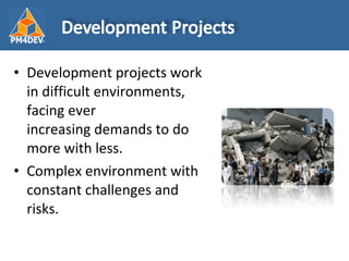 <ul><li>Development projects work in difficult environments, facing ever increasing demands to do more with less.  </li></...