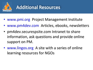 <ul><li>www.pmi.org   Project Management Institute </li></ul><ul><li>www.pm4dev.com   Articles, ebooks, newsletters </li><...