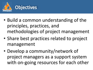 <ul><li>Build a common understanding of the principles, practices, and methodologies of project management </li></ul><ul><...