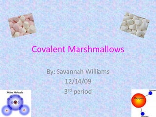 Covalent Marshmallows By: Savannah Williams 12/14/09 3rd period 