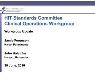 HIT Standards Committee
Clinical Operations Workgroup
Workgroup Update

Jamie Ferguson
Kaiser Permanente


John Halamka
Harvard University


30 June, 2010
 