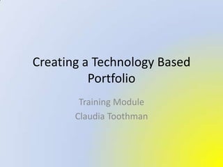 Creating a Technology Based  Portfolio Training Module Claudia Toothman 