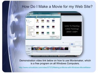 How Do I Make a Movie for my Web Site? Demonstration video link below on how to use Moviemaker, which is a free program on all Windows Computers. http://www.schooltube.com/video/57372/Making-a-Movie-with-Windows-MovieMaker- 