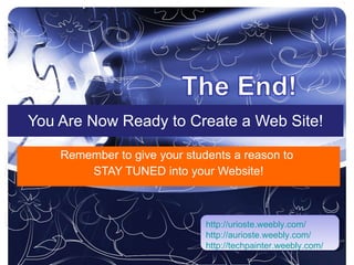 You Are Now Ready to Create a Web Site! Remember to give your students a reason to  STAY TUNED into your Website! http://urioste.weebly.com/ http://aurioste.weebly.com/ http://techpainter.weebly.com/ 