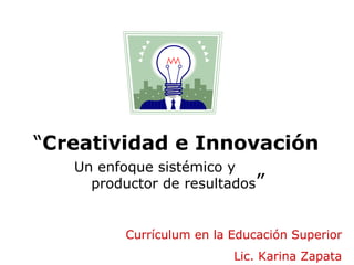 “ Creatividad e Innovación Currículum en la Educación Superior Lic. Karina Zapata Un enfoque sistémico y  productor de resultados ” 