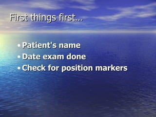 First things first… Patient's name Date exam done  Check for position markers 
