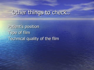 Other things to check.. Patient’s position Type of film Technical quality of the film 