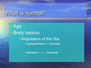 What is normal? Age Body habitus Angulation of the ribs Hyperesthenic--- minimal Asthenic------- maximal 