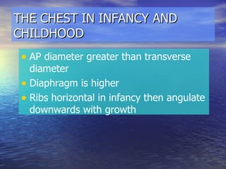 THE CHEST IN INFANCY AND CHILDHOOD AP diameter greater than transverse diameter Diaphragm is higher Ribs horizontal in infancy then angulate downwards with growth 