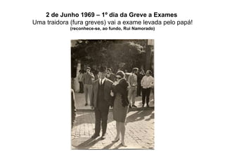 2 de Junho 1969 – 1º dia da Greve a Exames   Uma traidora (fura greves) vai a exame levada pelo papá! (reconhece-se, ao fundo, Rui Namorado) 