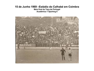 15 de Junho 1969 –Estádio do Calhabé em Coimbra Meia final da Taça de Portugal Académica 1 Sporting 0 