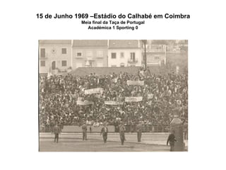 15 de Junho 1969 –Estádio do Calhabé em Coimbra Meia final da Taça de Portugal Académica 1 Sporting 0 