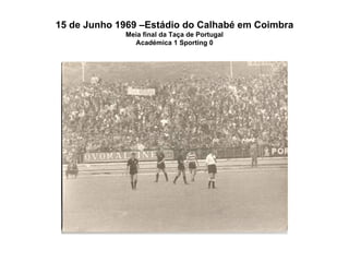 15 de Junho 1969 –Estádio do Calhabé em Coimbra Meia final da Taça de Portugal Académica 1 Sporting 0 