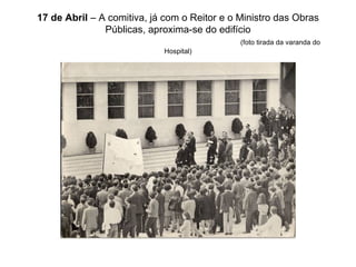 17 de Abril  – A comitiva, já com o Reitor e o Ministro das Obras Públicas, aproxima-se do edifício   (foto tirada da varanda do Hospital) 