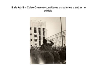 17 de Abril  – Celso Cruzeiro convida os estudantes a entrar no edifício 