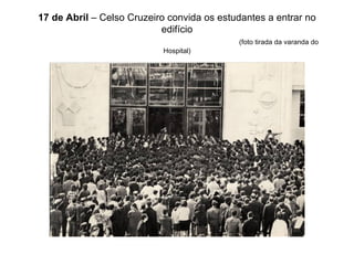 17 de Abril  – Celso Cruzeiro convida os estudantes a entrar no edifício   (foto tirada da varanda do Hospital) 