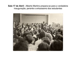 Sala 17 de Abril  - Alberto Martins prepara-se para a verdadeira inauguração, perante o entusiasmo dos estudantes 