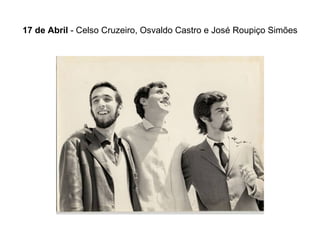 17 de Abril  - Celso Cruzeiro, Osvaldo Castro e José Roupiço Simões 