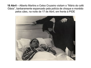 18 Abril  – Alberto Martins e Celso Cruzeiro visitam o “Mário do café Oásis”, barbaramente espancado pela polícia de choque e mordido pelos cães, na noite de 17 de Abril, em frente à PIDE  