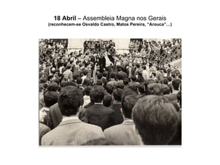 18 Abril  – Assembleia Magna nos Gerais (reconhecem-se Osvaldo Castro, Matos Pereira, “Arouca”…) 