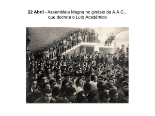 22 Abril  - Assembleia Magna no ginásio da A.A.C.,  que decreta o Luto Académico 