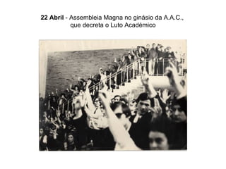 22 Abril  - Assembleia Magna no ginásio da A.A.C.,  que decreta o Luto Académico 