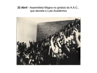 22 Abril  - Assembleia Magna no ginásio da A.A.C.,  que decreta o Luto Académico 