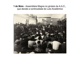 1 de Maio  - Assembleia Magna no ginásio da A.A.C.,  que decide a continuidade do Luto Académico 