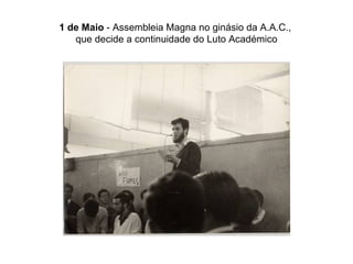 1 de Maio  - Assembleia Magna no ginásio da A.A.C.,  que decide a continuidade do Luto Académico 