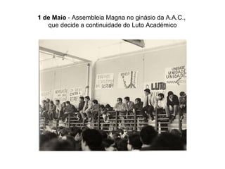 1 de Maio  - Assembleia Magna no ginásio da A.A.C.,  que decide a continuidade do Luto Académico 